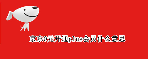 京东0元开通plus会员什么意思 京东plus会员优惠开通
