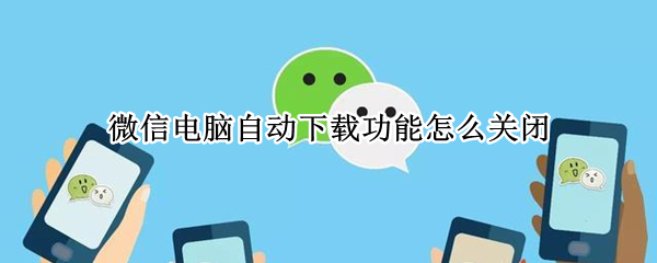 微信电脑自动下载功能怎么关闭 微信电脑自动下载功能怎么关闭了