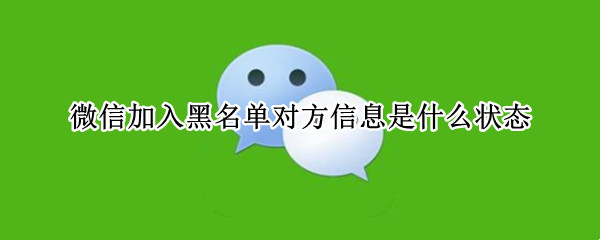 微信加入黑名单对方信息是什么状态 微信加入黑名单对方信息是什么状态删除是什么样的