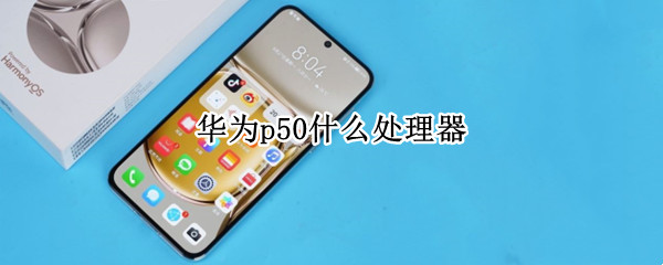 华为p50什么处理器 华为p50pro什么处理器