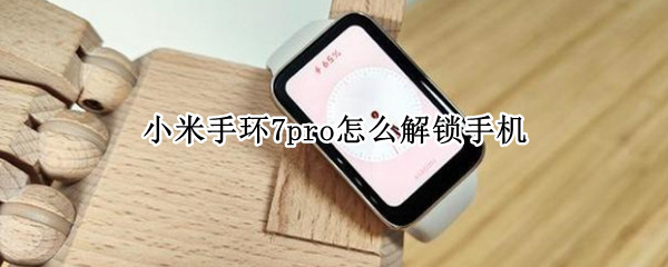 小米手环7pro怎么解锁手机 小米手环怎么智能解锁手机