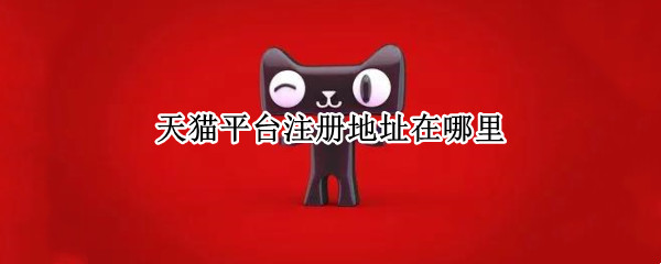 天猫平台注册地址在哪里 天猫公司注册地址和公司经营地址
