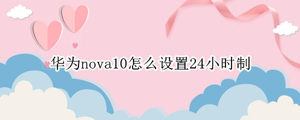 华为nova10怎么设置24小时制 华为10怎么设置时间24小时