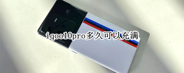 iqoo10pro多久可以充满 iqoopro多久充满电