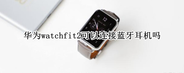 华为watchfit2可以连接蓝牙耳机吗（荣耀watch2可以连接蓝牙耳机吗）