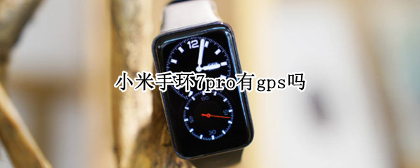 小米手环7pro有gps吗（小米手环有内置gps吗）