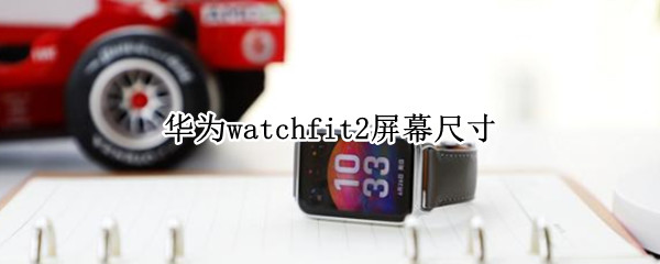 华为watchfit2屏幕尺寸 华为watchgt2屏幕尺寸