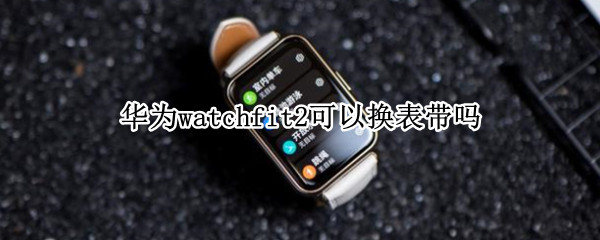 华为watchfit2可以换表带吗（华为watchfit能换表带吗）