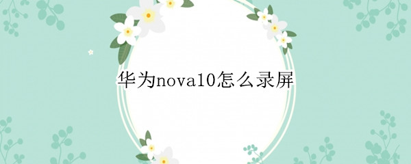 华为nova10怎么录屏（华为nova7pro怎么录屏）