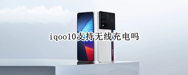 iqoo10支持无线充电吗 iqoo支持无线充电么