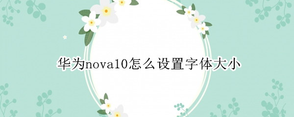 华为nova10怎么设置字体大小（华为nova9怎么设置字体大小）