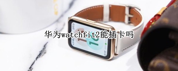 华为watchfit2能插卡吗 华为watchfit可以插卡吗