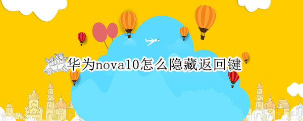 华为nova10怎么隐藏返回键 华为nova4怎么隐藏返回键