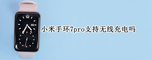 小米手环7pro支持无线充电吗（红米手环支持无线充电吗?）