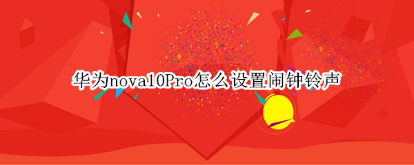 华为nova10Pro怎么设置闹钟铃声 华为mate10pro闹钟铃声怎么设置