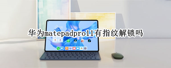 华为matepadpro11有指纹解锁吗（华为matepadpro12.6有指纹解锁吗）