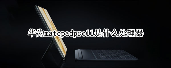 华为matepadpro11是什么处理器 华为matepad11和matepro