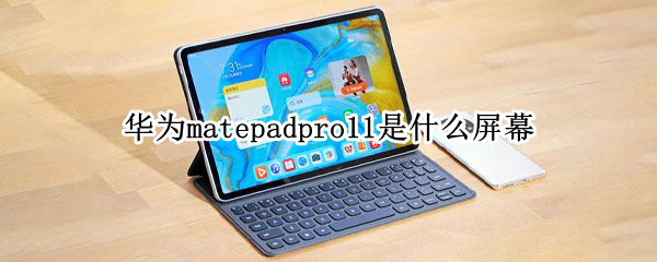 华为matepadpro11是什么屏幕 华为matepad11和matepadpro屏幕区别