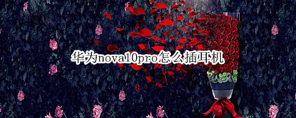 华为nova10pro怎么插耳机 华为10pro耳机使用方法