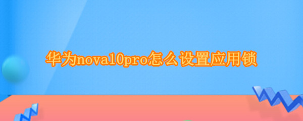 华为nova10pro怎么设置应用锁（华为mate10pro如何设置应用锁）