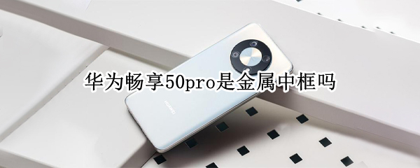 华为畅享50pro是金属中框吗 华为畅享10s中框是什么材质