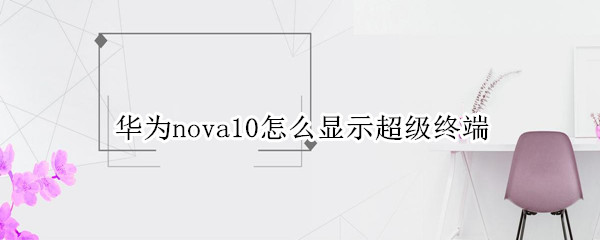 华为nova10怎么显示超级终端 华为nova7如何关闭超级终端