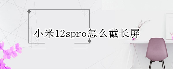 小米12spro怎么截长屏（小米11怎么截取长屏）