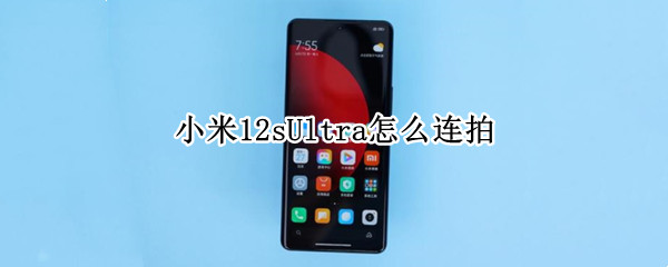 小米12sUltra怎么连拍 小米11ultra相机攻略