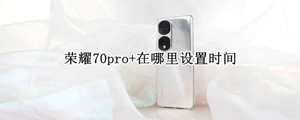 荣耀70pro+在哪里设置时间（荣耀20pro屏幕时间怎么设置出来）