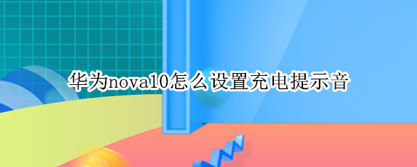 华为nova10怎么设置充电提示音（华为nova怎样设置充电提示音）