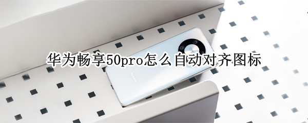 华为畅享50pro怎么自动对齐图标 华为畅享50pro怎么自动对齐图标