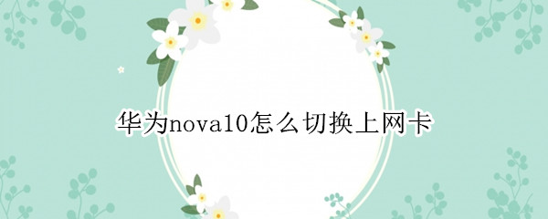 华为nova10怎么切换上网卡 华为nova7网卡怎么办