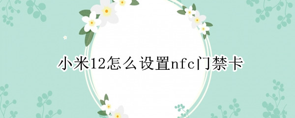 小米12怎么设置nfc门禁卡 小米11如何设置nfc门禁卡