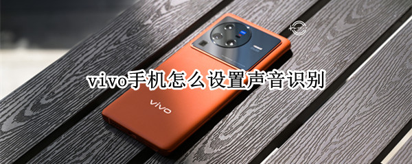 vivo手机怎么设置声音识别 vivo手机语音识别怎么设置