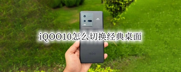 iQOO10怎么切换经典桌面 iqoo怎么设置经典桌面