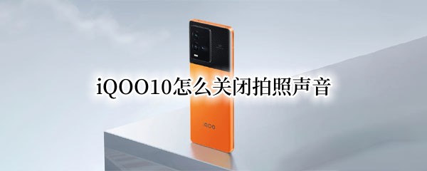 iQOO10怎么关闭拍照声音（安卓10关闭拍照声音）