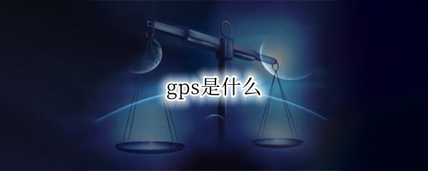 gps是什么 gps是什么意思