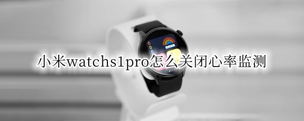 小米watchs1pro怎么关闭心率监测 小米手表心率监测怎么设置