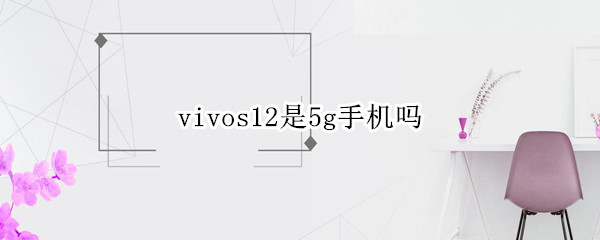 vivos12是5g手机吗 vivos12是5g手机吗?