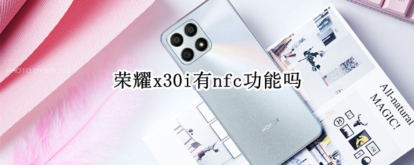 荣耀x30i有nfc功能吗（荣耀x30i有nfc功能吗?）