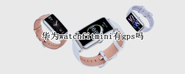 华为watchfitmini有gps吗 华为watchfit gps