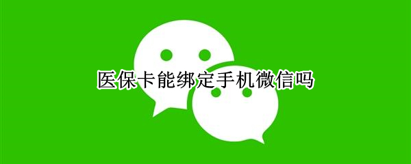 医保卡能绑定手机微信吗（医保卡怎么绑定手机微信）