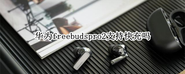 华为freebudspro2支持快充吗 华为freebuds2pro充电