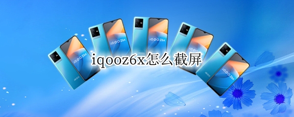 iqooz6x怎么截屏 iqooz1x怎么截屏