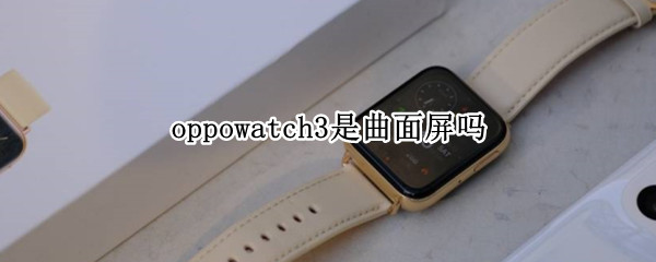 oppowatch3是曲面屏吗（oppowatch2是曲面屏吗）