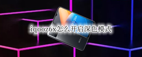 iqooz6x怎么开启深色模式 vivox6a深色模式怎么开