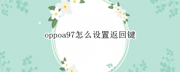 oppoa97怎么设置返回键（oppoa27怎么设置返回键）