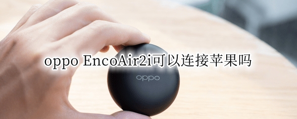 oppo EncoAir2i可以连接苹果吗