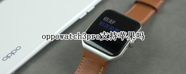 oppowatch3pro支持苹果吗 苹果watch3和oppowatch