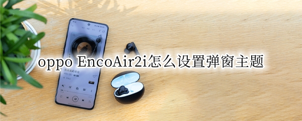 oppo EncoAir2i怎么设置弹窗主题